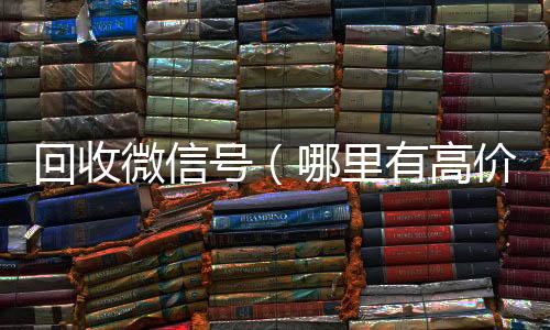 回收微信号（回收微信秒结哪里有高价回收微信号）